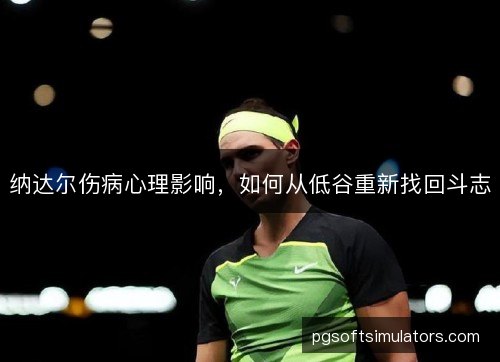 纳达尔伤病心理影响，如何从低谷重新找回斗志