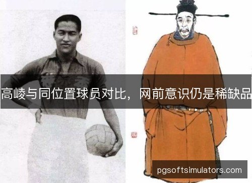 高崚与同位置球员对比，网前意识仍是稀缺品
